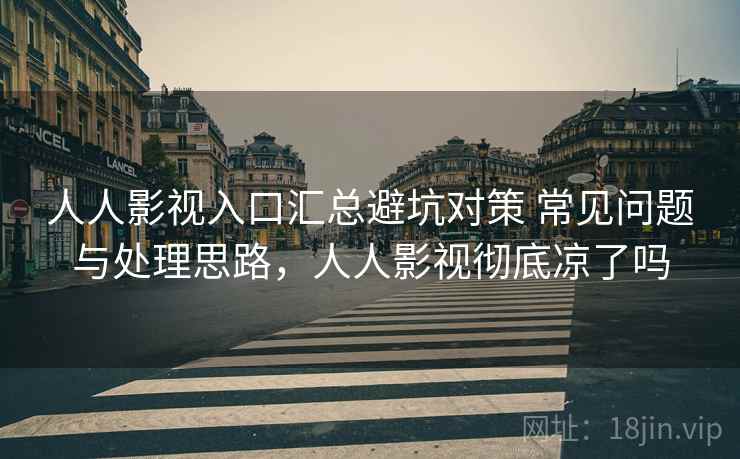 人人影视入口汇总避坑对策 常见问题与处理思路，人人影视彻底凉了吗