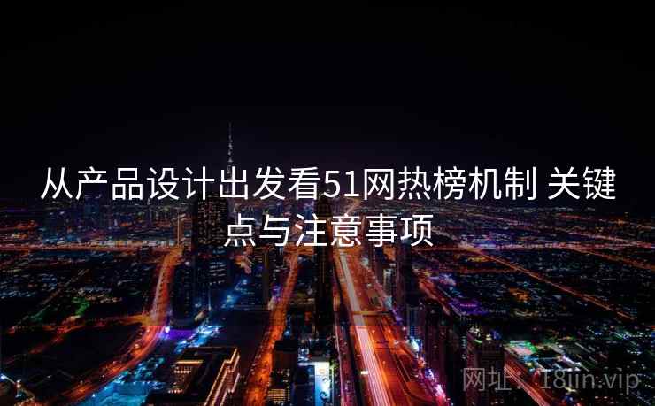 从产品设计出发看51网热榜机制 关键点与注意事项 从产品设计出发看51网热榜机制 关键点与注意事项