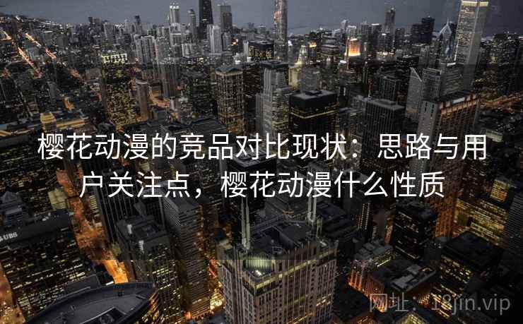 樱花动漫的竞品对比现状：思路与用户关注点，樱花动漫什么性质