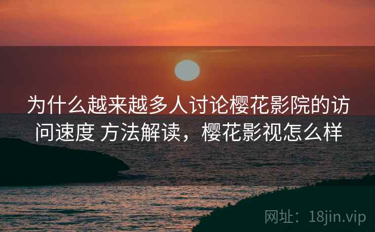 为什么越来越多人讨论樱花影院的访问速度 方法解读,樱花影视怎么样 为什么越来越多人讨论樱花影院的访问速度 方法解读,樱花影视怎么样