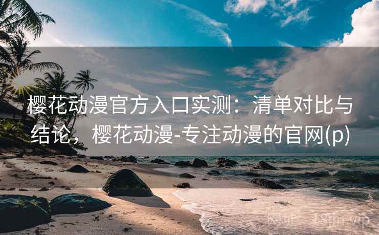樱花动漫官方入口实测：清单对比与结论，樱花动漫-专注动漫的官网(p)