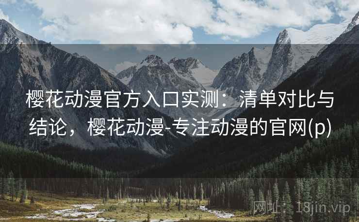 樱花动漫官方入口实测:清单对比与结论,樱花动漫-专注动漫的官网(p) 樱花动漫官方入口实测:清单对比与结论,樱花动漫-专注动漫的官网(p)