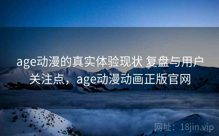 age动漫的真实体验现状 复盘与用户关注点，age动漫动画正版官网