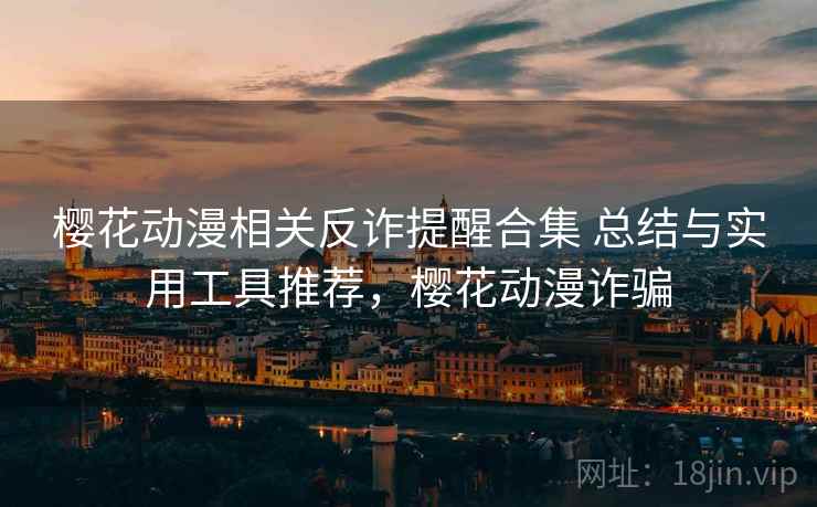 樱花动漫相关反诈提醒合集 总结与实用工具推荐，樱花动漫诈骗