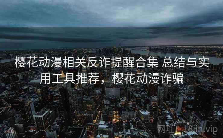 樱花动漫相关反诈提醒合集 总结与实用工具推荐,樱花动漫诈骗 樱花动漫相关反诈提醒合集 总结与实用工具推荐,樱花动漫诈骗