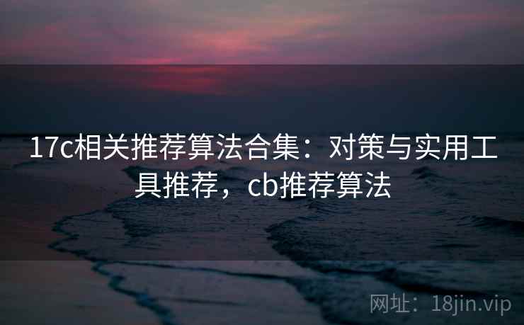 17c相关推荐算法合集：对策与实用工具推荐，cb推荐算法