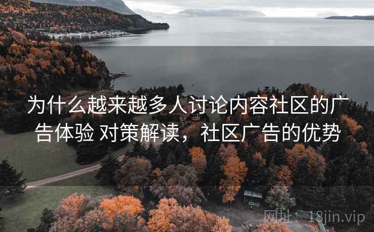为什么越来越多人讨论内容社区的广告体验 对策解读,社区广告的优势 为什么越来越多人讨论内容社区的广告体验 对策解读,社区广告的优势