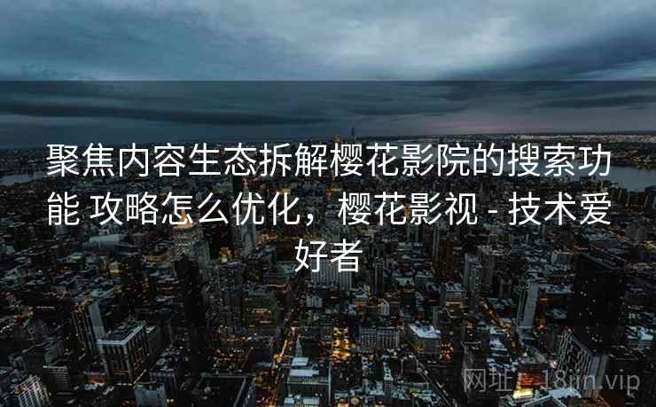 聚焦内容生态拆解樱花影院的搜索功能 攻略怎么优化，樱花影视 - 技术爱好者