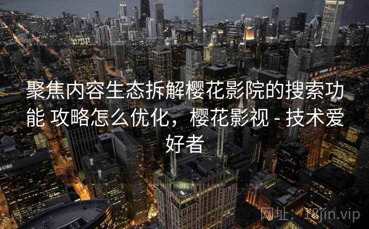 聚焦内容生态拆解樱花影院的搜索功能 攻略怎么优化，樱花影视 - 技术爱好者