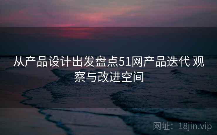 从产品设计出发盘点51网产品迭代 观察与改进空间