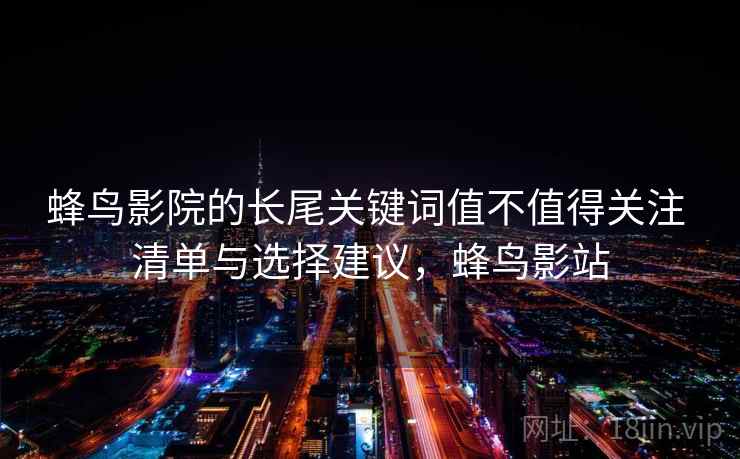 蜂鸟影院的长尾关键词值不值得关注 清单与选择建议，蜂鸟影站