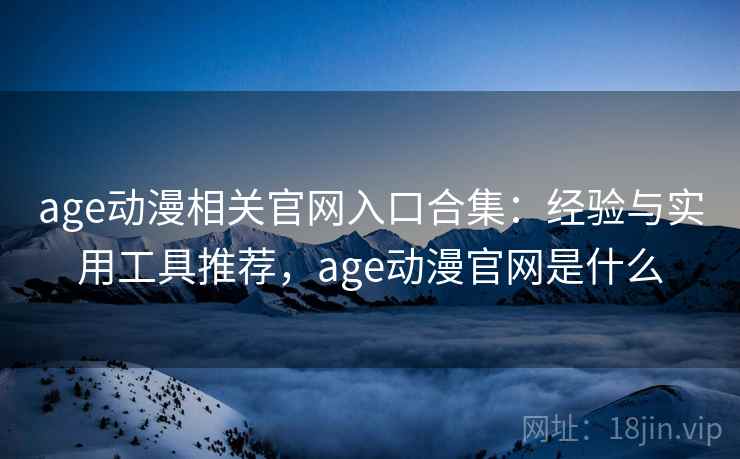 age动漫相关官网入口合集：经验与实用工具推荐，age动漫官网是什么