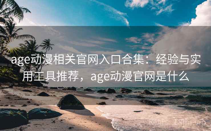 age动漫相关官网入口合集：经验与实用工具推荐，age动漫官网是什么