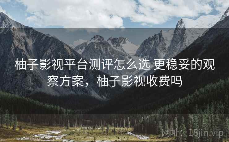 柚子影视平台测评怎么选 更稳妥的观察方案,柚子影视收费吗 柚子影视平台测评怎么选 更稳妥的观察方案,柚子影视收费吗