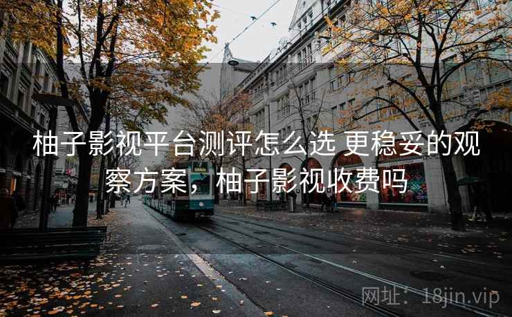 柚子影视平台测评怎么选 更稳妥的观察方案，柚子影视收费吗