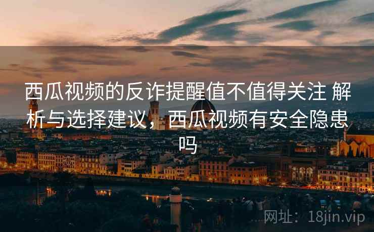 西瓜视频的反诈提醒值不值得关注 解析与选择建议，西瓜视频有安全隐患吗