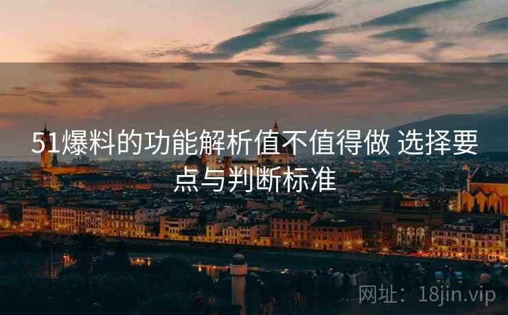 51爆料的功能解析值不值得做 选择要点与判断标准