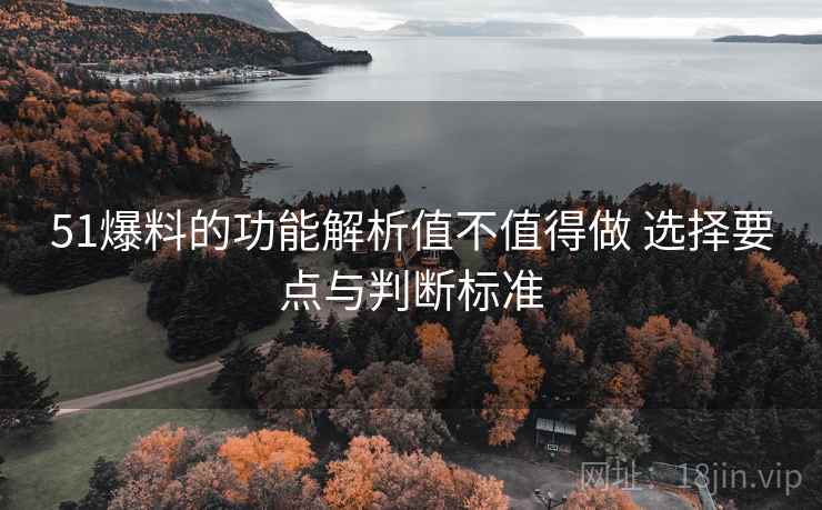 51爆料的功能解析值不值得做 选择要点与判断标准