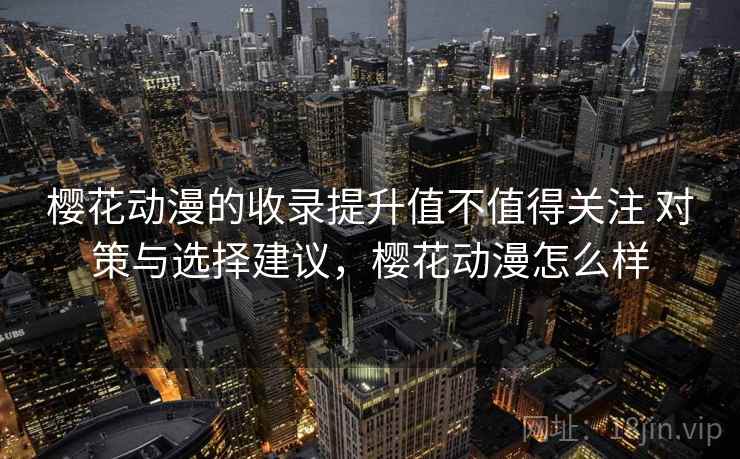 樱花动漫的收录提升值不值得关注 对策与选择建议，樱花动漫怎么样