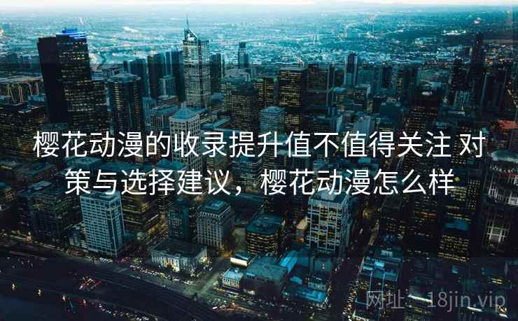 樱花动漫的收录提升值不值得关注 对策与选择建议,樱花动漫怎么样 樱花动漫的收录提升值不值得关注 对策与选择建议,樱花动漫怎么样