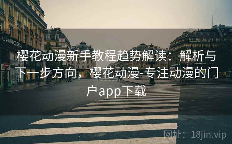 樱花动漫新手教程趋势解读:解析与下一步方向,樱花动漫-专注动漫的门户app下载 樱花动漫新手教程趋势解读:解析与下一步方向,樱花动漫-专注动漫的门户app下载