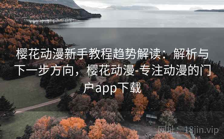 樱花动漫新手教程趋势解读：解析与下一步方向，樱花动漫-专注动漫的门户app下载