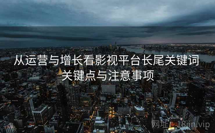 从运营与增长看影视平台长尾关键词 关键点与注意事项