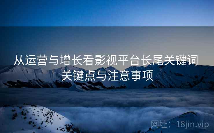 从运营与增长看影视平台长尾关键词 关键点与注意事项