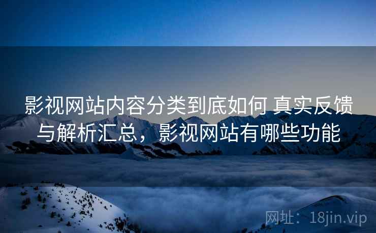 影视网站内容分类到底如何 真实反馈与解析汇总，影视网站有哪些功能