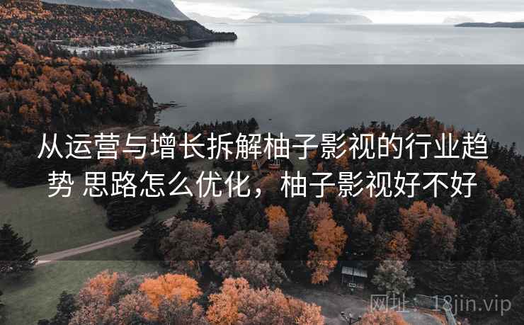 从运营与增长拆解柚子影视的行业趋势 思路怎么优化，柚子影视好不好