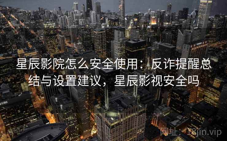 星辰影院怎么安全使用：反诈提醒总结与设置建议，星辰影视安全吗