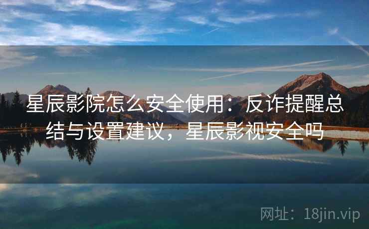 星辰影院怎么安全使用：反诈提醒总结与设置建议，星辰影视安全吗