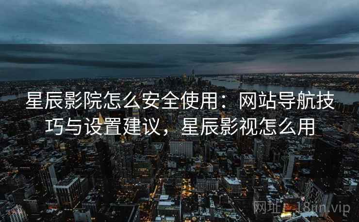 星辰影院怎么安全使用：网站导航技巧与设置建议，星辰影视怎么用
