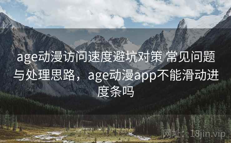 age动漫访问速度避坑对策 常见问题与处理思路，age动漫app不能滑动进度条吗