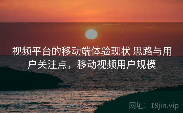 视频平台的移动端体验现状 思路与用户关注点，移动视频用户规模