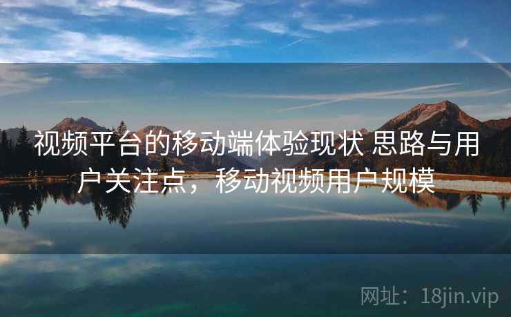 视频平台的移动端体验现状 思路与用户关注点，移动视频用户规模