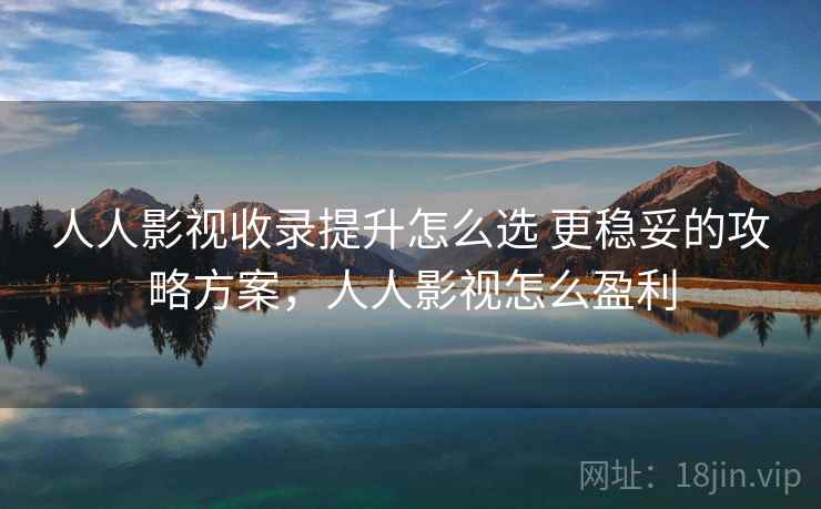 人人影视收录提升怎么选 更稳妥的攻略方案，人人影视怎么盈利