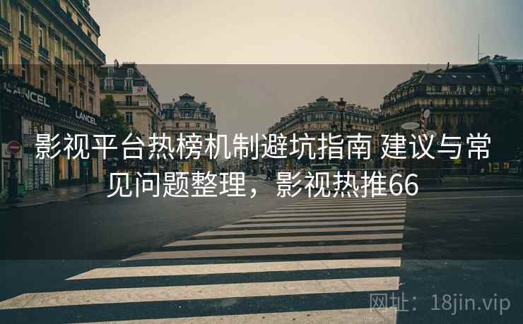 影视平台热榜机制避坑指南 建议与常见问题整理，影视热推66