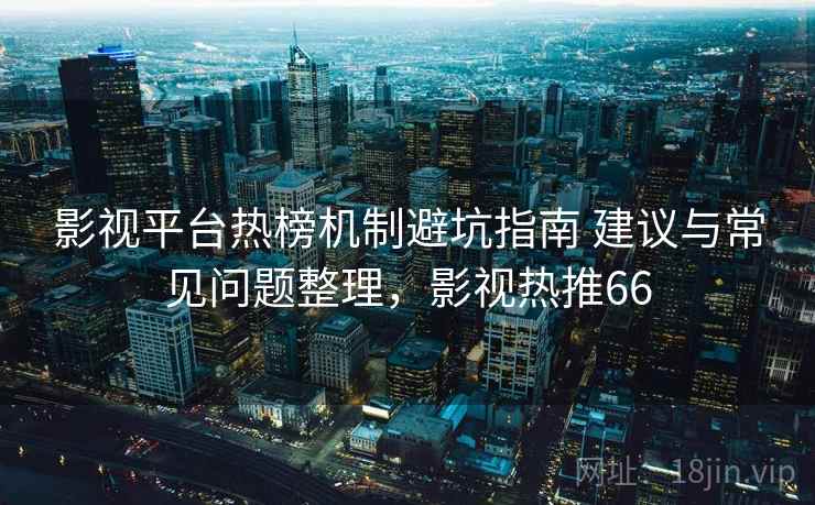 影视平台热榜机制避坑指南 建议与常见问题整理,影视热推66 影视平台热榜机制避坑指南 建议与常见问题整理,影视热推66