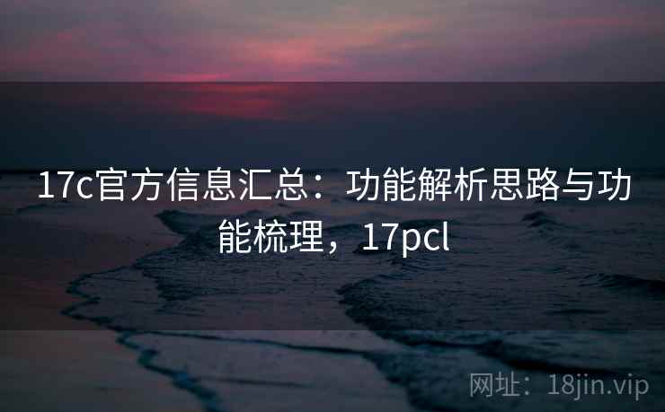 17c官方信息汇总:功能解析思路与功能梳理,17pcl 17c官方信息汇总:功能解析思路与功能梳理,17pcl