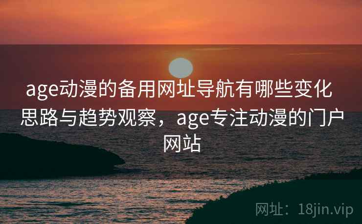 age动漫的备用网址导航有哪些变化 思路与趋势观察，age专注动漫的门户网站