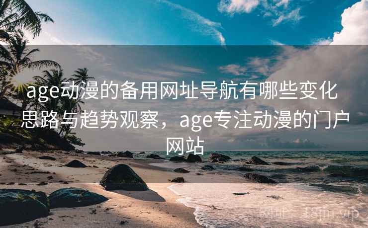 age动漫的备用网址导航有哪些变化 思路与趋势观察，age专注动漫的门户网站