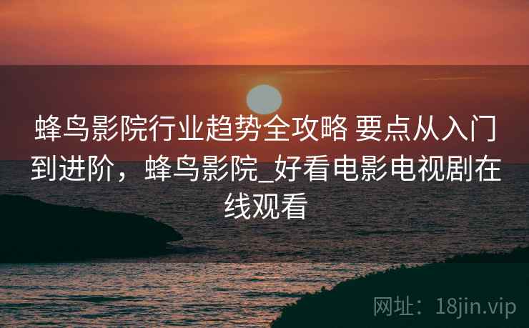 蜂鸟影院行业趋势全攻略 要点从入门到进阶，蜂鸟影院_好看电影电视剧在线观看