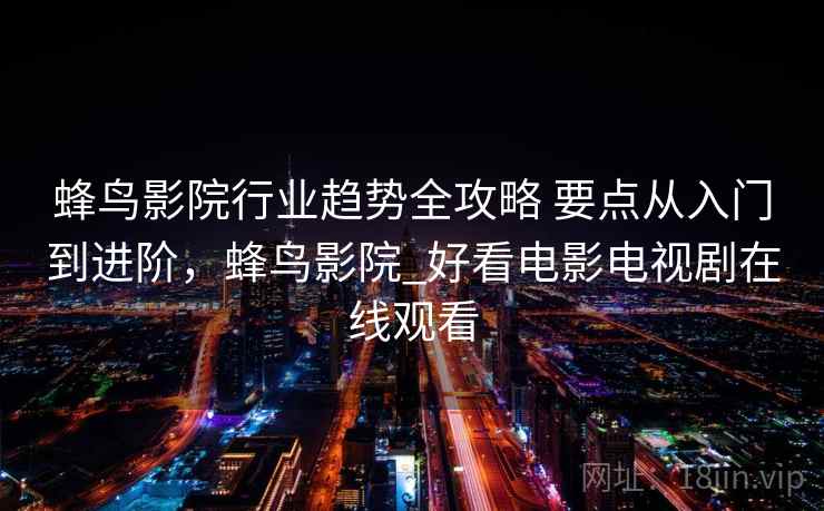 蜂鸟影院行业趋势全攻略 要点从入门到进阶，蜂鸟影院_好看电影电视剧在线观看
