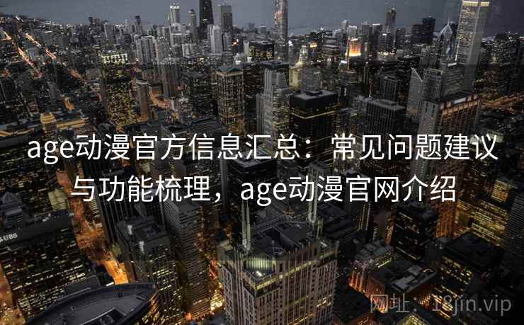 age动漫官方信息汇总：常见问题建议与功能梳理，age动漫官网介绍