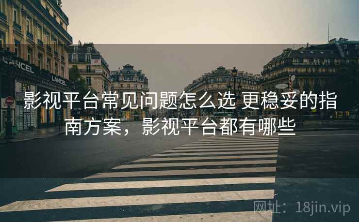影视平台常见问题怎么选 更稳妥的指南方案，影视平台都有哪些