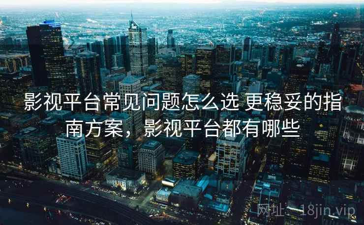 影视平台常见问题怎么选 更稳妥的指南方案，影视平台都有哪些