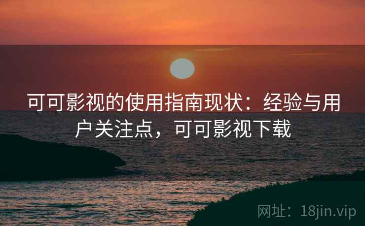 可可影视的使用指南现状：经验与用户关注点，可可影视下载