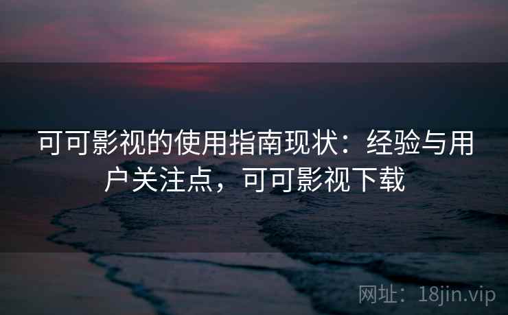 可可影视的使用指南现状：经验与用户关注点，可可影视下载