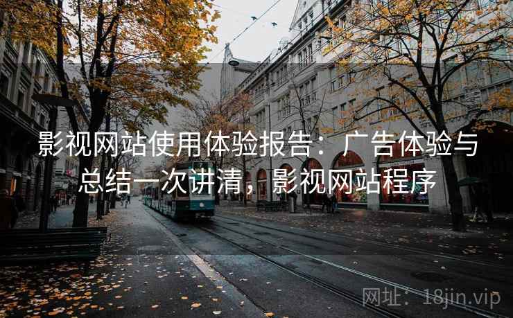 影视网站使用体验报告：广告体验与总结一次讲清，影视网站程序